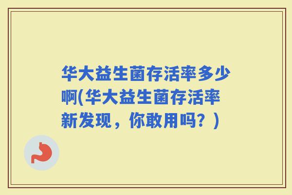 华大益生菌存活率多少啊(华大益生菌存活率新发现,你敢用吗?) 华大益生菌存活率多少啊(华大益生菌存活率新发现,你敢用吗?)