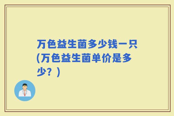 万色益生菌多少钱一只(万色益生菌单价是多少？)