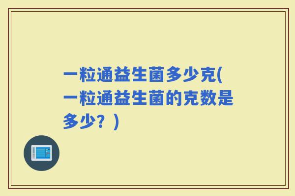 一粒通益生菌多少克(一粒通益生菌的克数是多少?) 一粒通益生菌多少克(一粒通益生菌的克数是多少?)
