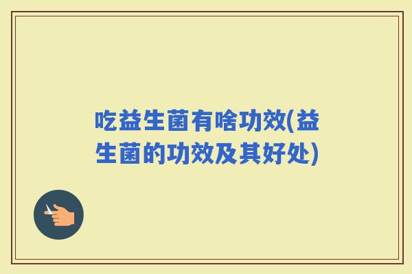 吃益生菌有啥功效(益生菌的功效及其好处) 吃益生菌有啥功效(益生菌的功效及其好处)