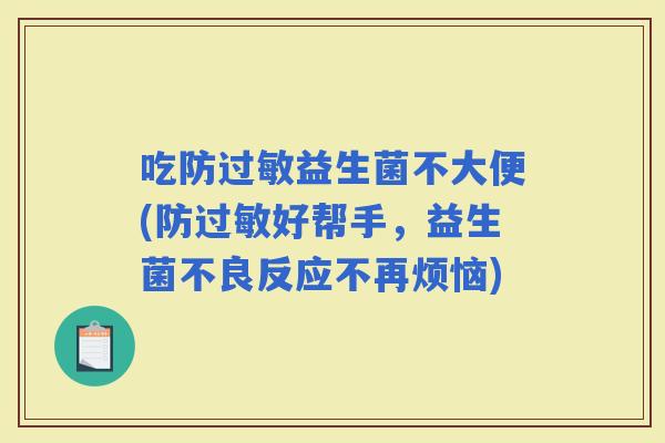 吃防益生菌不大便(防好帮手，益生菌不良反应不再烦恼)