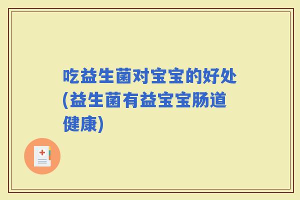 吃益生菌对宝宝的好处(益生菌有益宝宝肠道健康) 吃益生菌对宝宝的好处(益生菌有益宝宝肠道健康)