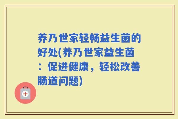养乃世家轻畅益生菌的好处(养乃世家益生菌:促进健康,轻松改善肠道问题) 养乃世家轻畅益生菌的好处(养乃世家益生菌:促进健康,轻松改善肠道问题)