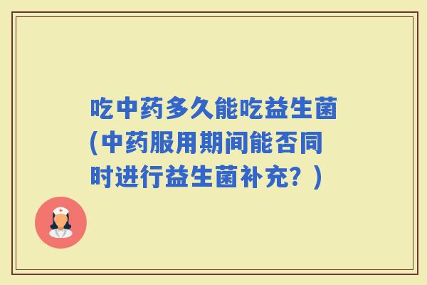 吃多久能吃益生菌(服用期间能否同时进行益生菌补充?) 吃多久能吃益生菌(服用期间能否同时进行益生菌补充?)
