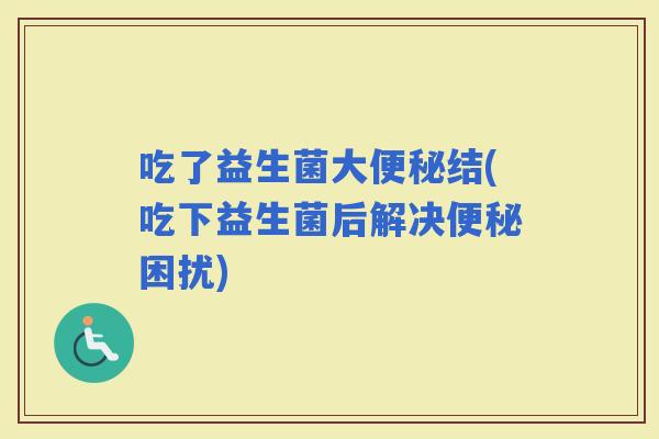吃了益生菌大结(吃下益生菌后解决困扰)