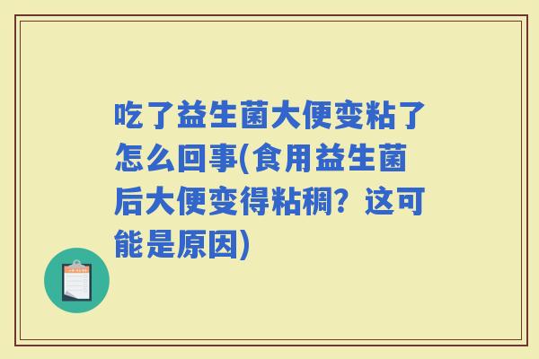吃了益生菌大便变粘了怎么回事(食用益生菌后大便变得粘稠?这可能是原因) 吃了益生菌大便变粘了怎么回事(食用益生菌后大便变得粘稠?这可能是原因)