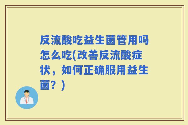 反流酸吃益生菌管用吗怎么吃(改善反流酸症状,如何正确服用益生菌?) 反流酸吃益生菌管用吗怎么吃(改善反流酸症状,如何正确服用益生菌?)
