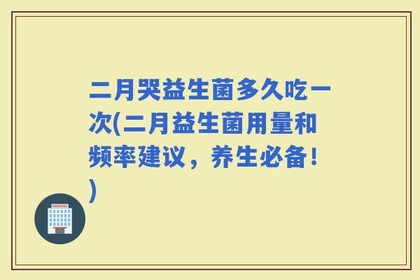 二月哭益生菌多久吃一次(二月益生菌用量和频率建议,养生必备!) 二月哭益生菌多久吃一次(二月益生菌用量和频率建议,养生必备!)