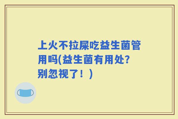 上火不拉屎吃益生菌管用吗(益生菌有用处？别忽视了！)
