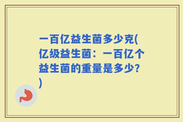一百亿益生菌多少克(亿级益生菌：一百亿个益生菌的重量是多少？)