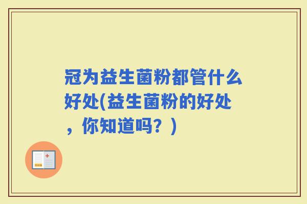 冠为益生菌粉都管什么好处(益生菌粉的好处,你知道吗?) 冠为益生菌粉都管什么好处(益生菌粉的好处,你知道吗?)