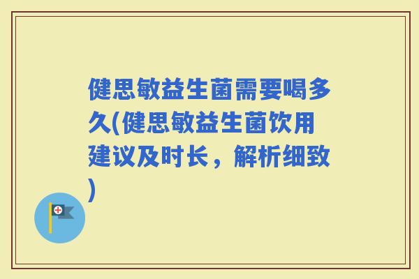 健思敏益生菌需要喝多久(健思敏益生菌饮用建议及时长，解析细致)