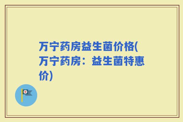万宁药房益生菌价格(万宁药房：益生菌特惠价)