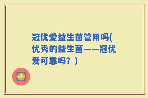 冠优爱益生菌管用吗(优秀的益生菌——冠优爱可靠吗？)