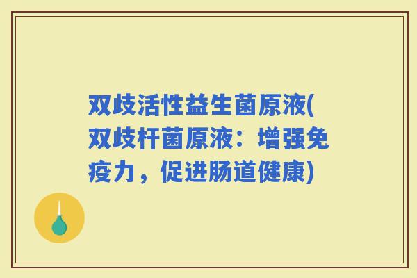 双歧活性益生菌原液(双歧杆菌原液:增强力,促进肠道健康) 双歧活性益生菌原液(双歧杆菌原液:增强力,促进肠道健康)