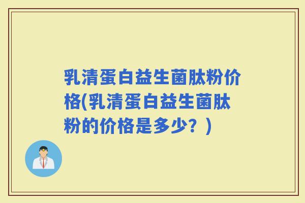 乳清蛋白益生菌肽粉价格(乳清蛋白益生菌肽粉的价格是多少？)