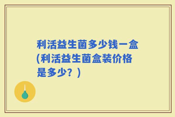 利活益生菌多少钱一盒(利活益生菌盒装价格是多少？)