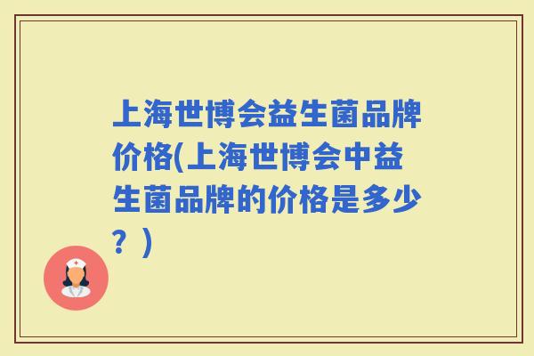 上海世博会益生菌品牌价格(上海世博会中益生菌品牌的价格是多少?) 上海世博会益生菌品牌价格(上海世博会中益生菌品牌的价格是多少?)