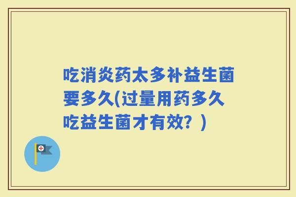 吃药太多补益生菌要多久(过量用药多久吃益生菌才有效？)