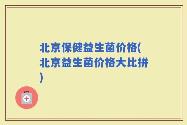北京保健益生菌价格(北京益生菌价格大比拼)