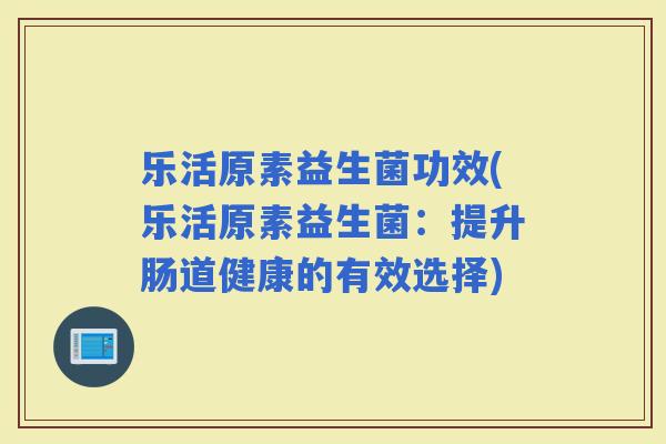 乐活原素益生菌功效(乐活原素益生菌：提升肠道健康的有效选择)
