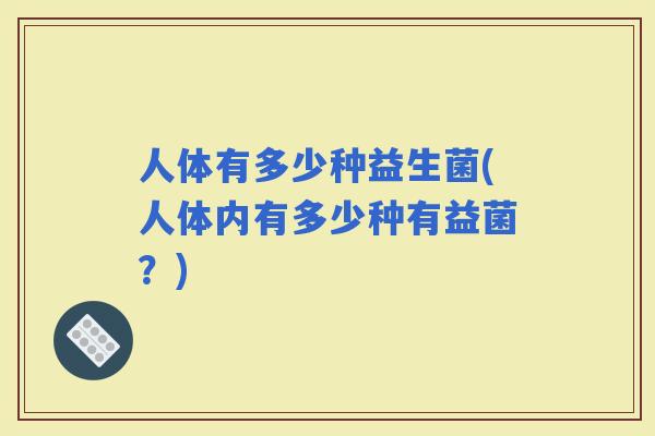 人体有多少种益生菌(人体内有多少种有益菌?) 人体有多少种益生菌(人体内有多少种有益菌?)