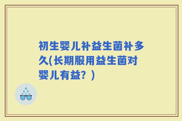 初生婴儿补益生菌补多久(长期服用益生菌对婴儿有益?) 初生婴儿补益生菌补多久(长期服用益生菌对婴儿有益?)