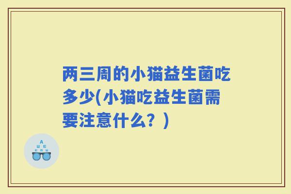 两三周的小猫益生菌吃多少(小猫吃益生菌需要注意什么？)