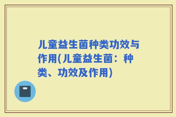 儿童益生菌种类功效与作用(儿童益生菌:种类、功效及作用) 儿童益生菌种类功效与作用(儿童益生菌:种类、功效及作用)