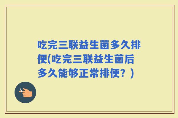 吃完三联益生菌多久排便(吃完三联益生菌后多久能够正常排便？)