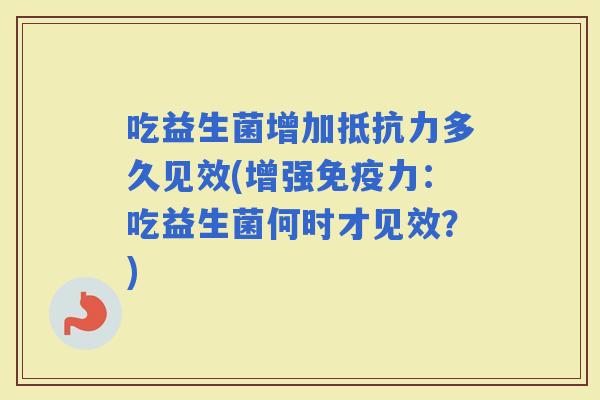 吃益生菌增加多久见效(增强力:吃益生菌何时才见效?) 吃益生菌增加多久见效(增强力:吃益生菌何时才见效?)
