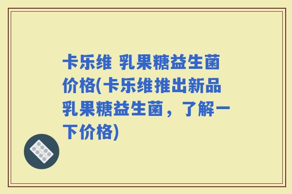 卡乐维 乳果糖益生菌价格(卡乐维推出新品乳果糖益生菌,了解一下价格) 卡乐维 乳果糖益生菌价格(卡乐维推出新品乳果糖益生菌,了解一下价格)