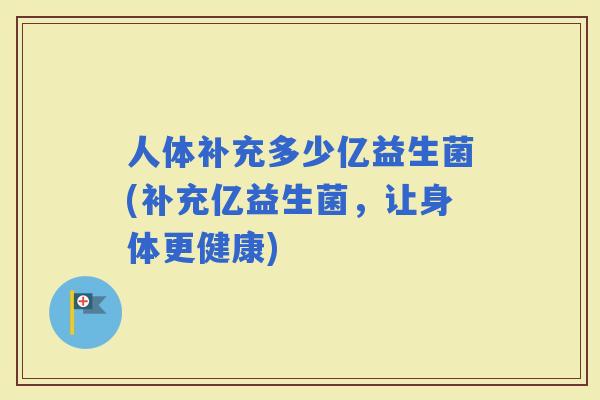 人体补充多少亿益生菌(补充亿益生菌,让身体更健康) 人体补充多少亿益生菌(补充亿益生菌,让身体更健康)
