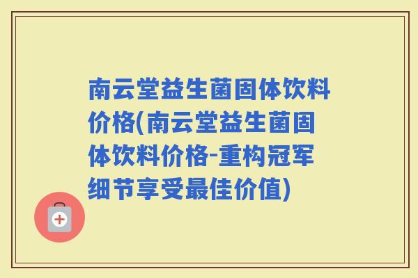 南云堂益生菌固体饮料价格(南云堂益生菌固体饮料价格-重构冠军细节享受佳价值) 南云堂益生菌固体饮料价格(南云堂益生菌固体饮料价格-重构冠军细节享受佳价值)