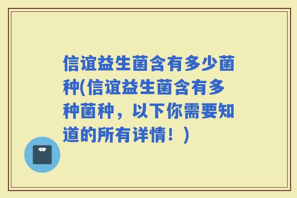 信谊益生菌含有多少菌种(信谊益生菌含有多种菌种，以下你需要知道的所有详情！)