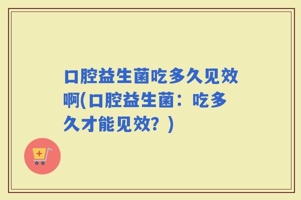 口腔益生菌吃多久见效啊(口腔益生菌：吃多久才能见效？)