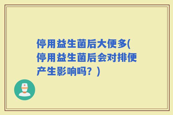 停用益生菌后大便多(停用益生菌后会对排便产生影响吗?) 停用益生菌后大便多(停用益生菌后会对排便产生影响吗?)
