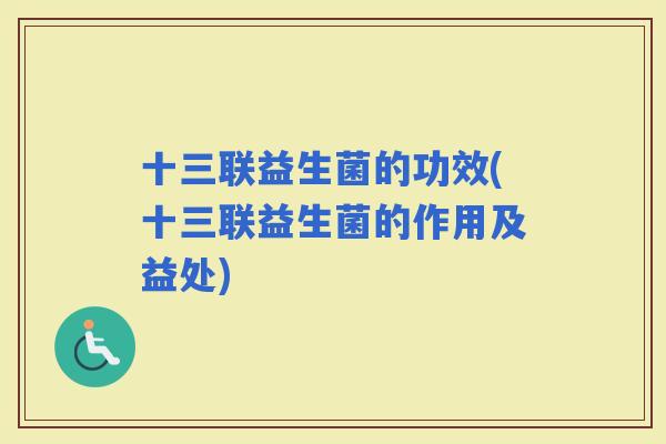 十三联益生菌的功效(十三联益生菌的作用及益处)