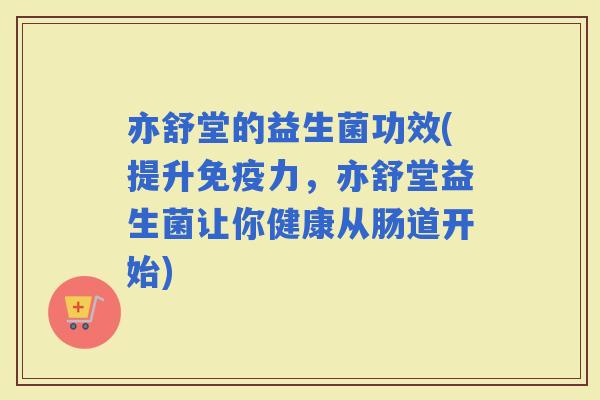 亦舒堂的益生菌功效(提升力，亦舒堂益生菌让你健康从肠道开始)