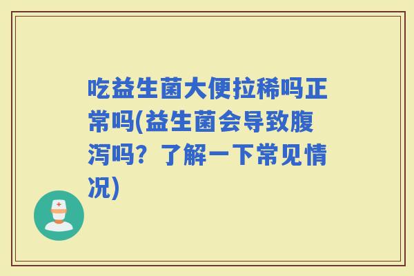 吃益生菌大便拉稀吗正常吗(益生菌会导致吗?了解一下常见情况) 吃益生菌大便拉稀吗正常吗(益生菌会导致吗?了解一下常见情况)
