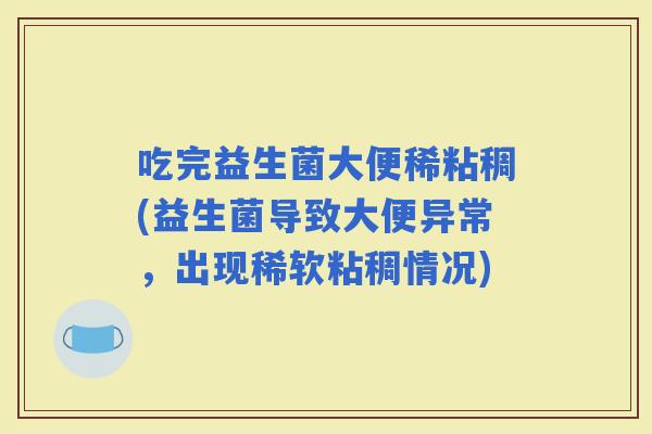 吃完益生菌大便稀粘稠(益生菌导致大便异常,出现稀软粘稠情况) 吃完益生菌大便稀粘稠(益生菌导致大便异常,出现稀软粘稠情况)