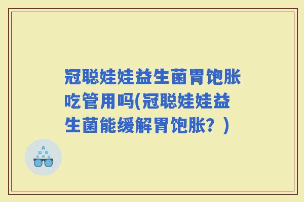 冠聪娃娃益生菌胃饱胀吃管用吗(冠聪娃娃益生菌能缓解胃饱胀?) 冠聪娃娃益生菌胃饱胀吃管用吗(冠聪娃娃益生菌能缓解胃饱胀?)