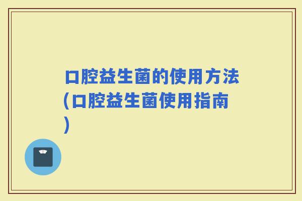 口腔益生菌的使用方法(口腔益生菌使用指南)