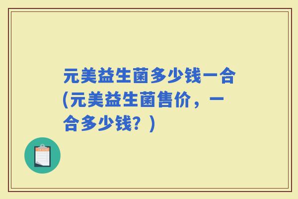 元美益生菌多少钱一合(元美益生菌售价,一合多少钱?) 元美益生菌多少钱一合(元美益生菌售价,一合多少钱?)