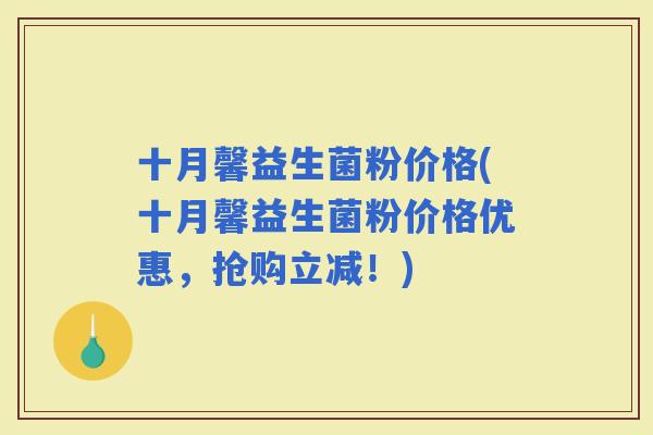 十月馨益生菌粉价格(十月馨益生菌粉价格优惠,抢购立减!) 十月馨益生菌粉价格(十月馨益生菌粉价格优惠,抢购立减!)
