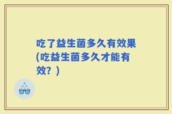 吃了益生菌多久有效果(吃益生菌多久才能有效?) 吃了益生菌多久有效果(吃益生菌多久才能有效?)