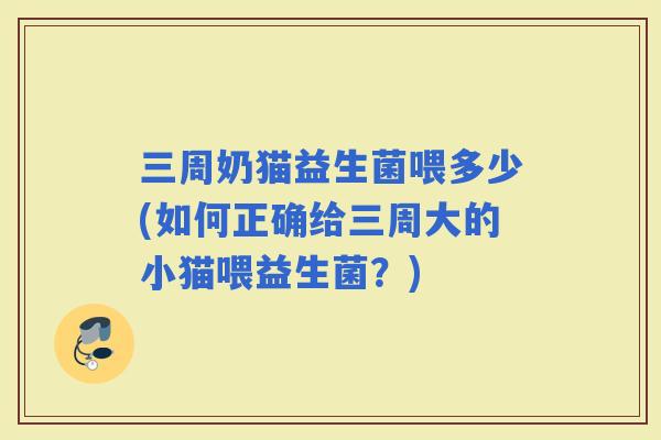 三周奶猫益生菌喂多少(如何正确给三周大的小猫喂益生菌?) 三周奶猫益生菌喂多少(如何正确给三周大的小猫喂益生菌?)