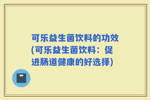 可乐益生菌饮料的功效(可乐益生菌饮料:促进肠道健康的好选择) 可乐益生菌饮料的功效(可乐益生菌饮料:促进肠道健康的好选择)