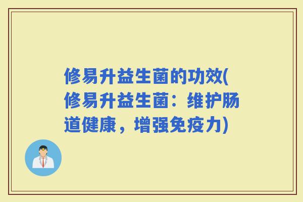 修易升益生菌的功效(修易升益生菌：维护肠道健康，增强力)