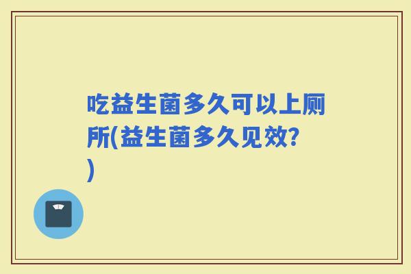 吃益生菌多久可以上厕所(益生菌多久见效？)